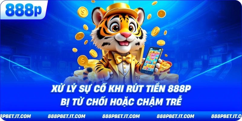 Xử Lý Sự Cố Khi Rút Tiền 888P Bị Từ Chối Hoặc Chậm Trễ